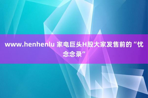 www.henhenlu 家电巨头H股大家发售前的“忧念念录”