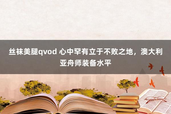 丝袜美腿qvod 心中罕有立于不败之地，澳大利亚舟师装备水平