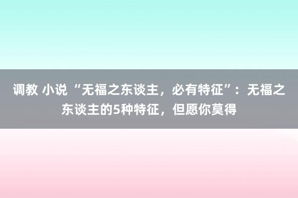 调教 小说 “无福之东谈主，必有特征”：无福之东谈主的5种特征，但愿你莫得