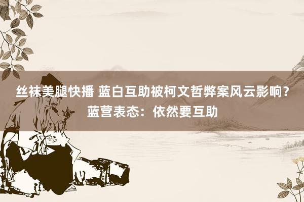 丝袜美腿快播 蓝白互助被柯文哲弊案风云影响？蓝营表态：依然要互助