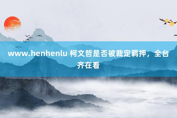 www.henhenlu 柯文哲是否被裁定羁押，全台齐在看