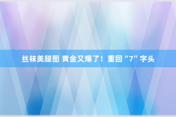 丝袜美腿图 黄金又爆了！重回“7”字头