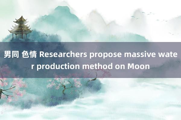 男同 色情 Researchers propose massive water production method on Moon