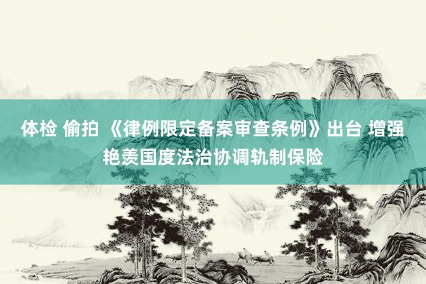 体检 偷拍 《律例限定备案审查条例》出台 增强艳羡国度法治协调轨制保险