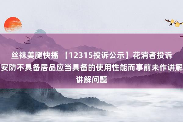 丝袜美腿快播 【12315投诉公示】花消者投诉王力安防不具备居品应当具备的使用性能而事前未作讲解问题