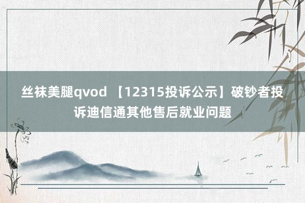 丝袜美腿qvod 【12315投诉公示】破钞者投诉迪信通其他售后就业问题