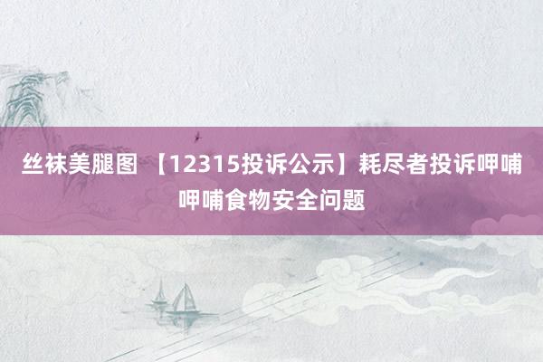 丝袜美腿图 【12315投诉公示】耗尽者投诉呷哺呷哺食物安全问题