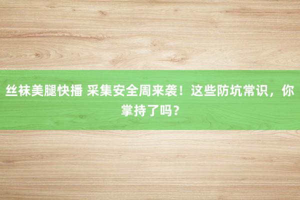 丝袜美腿快播 采集安全周来袭！这些防坑常识，你掌持了吗？