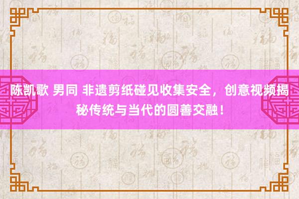 陈凯歌 男同 非遗剪纸碰见收集安全，创意视频揭秘传统与当代的圆善交融！