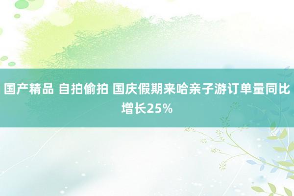 国产精品 自拍偷拍 国庆假期来哈亲子游订单量同比增长25%