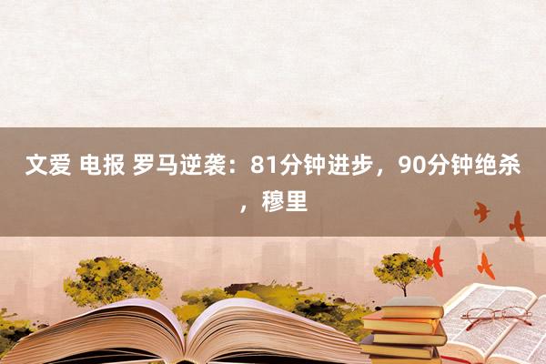 文爱 电报 罗马逆袭：81分钟进步，90分钟绝杀，穆里