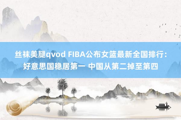 丝袜美腿qvod FIBA公布女篮最新全国排行：好意思国稳居第一 中国从第二掉至第四