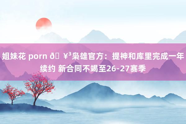 姐妹花 porn 🥳枭雄官方：提神和库里完成一年续约 新合同不竭至26-27赛季