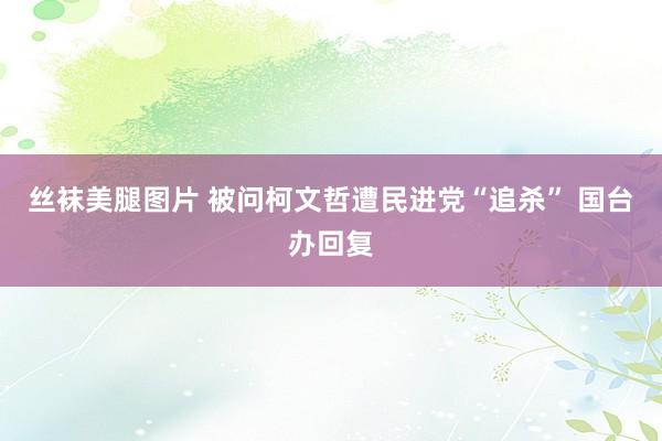 丝袜美腿图片 被问柯文哲遭民进党“追杀” 国台办回复