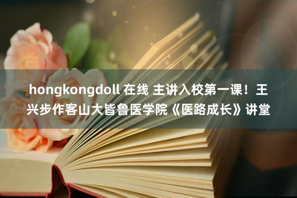 hongkongdoll 在线 主讲入校第一课！王兴步作客山大皆鲁医学院《医路成长》讲堂