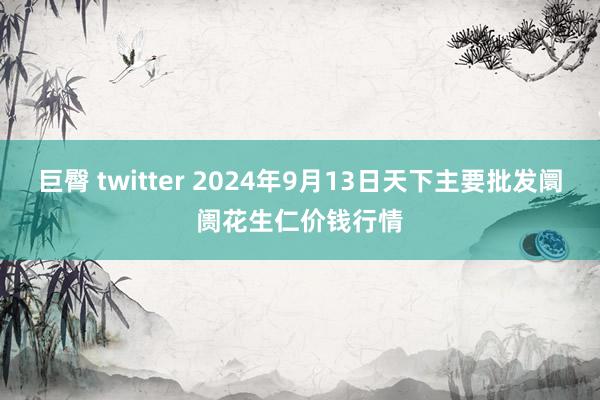 巨臀 twitter 2024年9月13日天下主要批发阛阓花生仁价钱行情