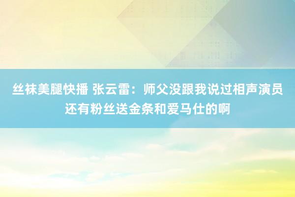 丝袜美腿快播 张云雷：师父没跟我说过相声演员还有粉丝送金条和爱马仕的啊