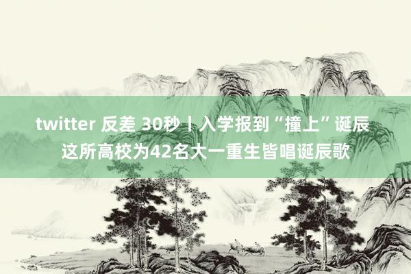 twitter 反差 30秒丨入学报到“撞上”诞辰 这所高校为42名大一重生皆唱诞辰歌