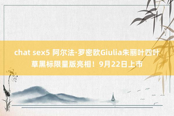 chat sex5 阿尔法·罗密欧Giulia朱丽叶四叶草黑标限量版亮相！9月22日上市