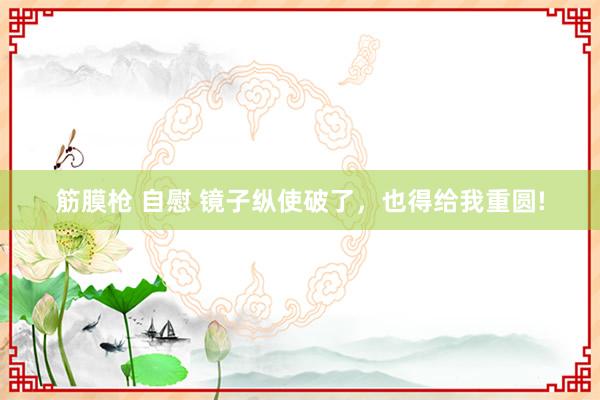 筋膜枪 自慰 镜子纵使破了，也得给我重圆!