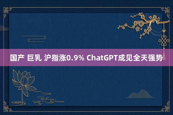 国产 巨乳 沪指涨0.9% ChatGPT成见全天强势