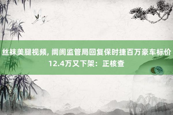 丝袜美腿视频， 阛阓监管局回复保时捷百万豪车标价12.4万又下架：正核查