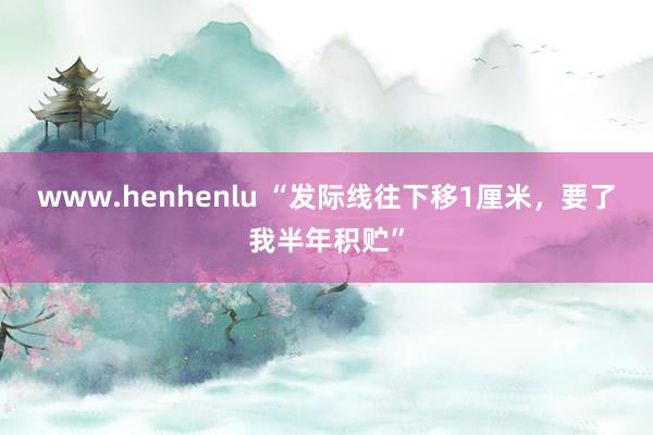 www.henhenlu “发际线往下移1厘米，要了我半年积贮”