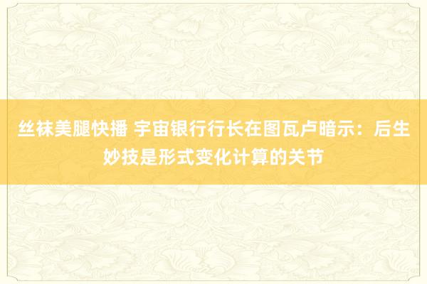 丝袜美腿快播 宇宙银行行长在图瓦卢暗示：后生妙技是形式变化计算的关节