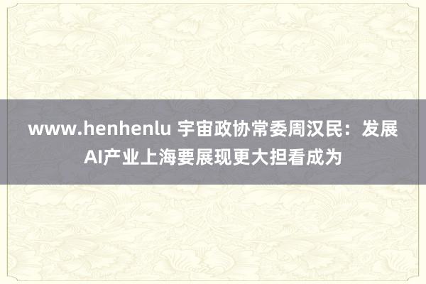 www.henhenlu 宇宙政协常委周汉民：发展AI产业上海要展现更大担看成为