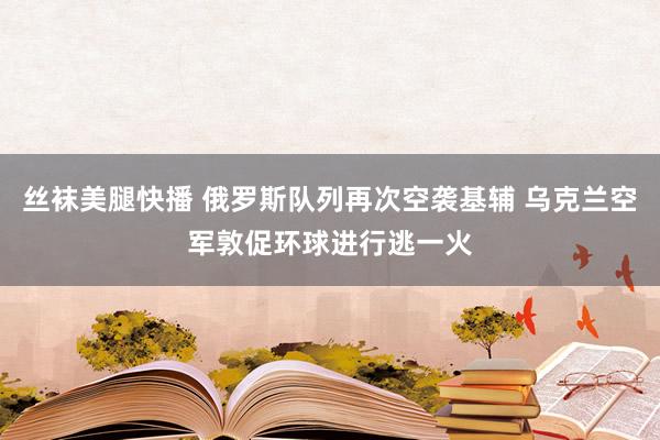 丝袜美腿快播 俄罗斯队列再次空袭基辅 乌克兰空军敦促环球进行逃一火