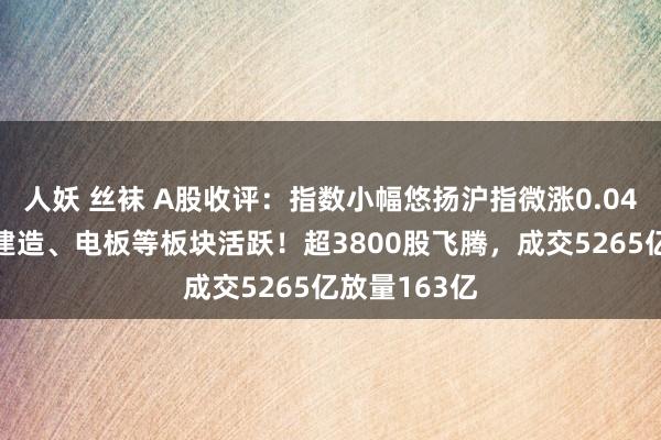 人妖 丝袜 A股收评：指数小幅悠扬沪指微涨0.04%，西部大建造、电板等板块活跃！超3800股飞腾，成交5265亿放量163亿