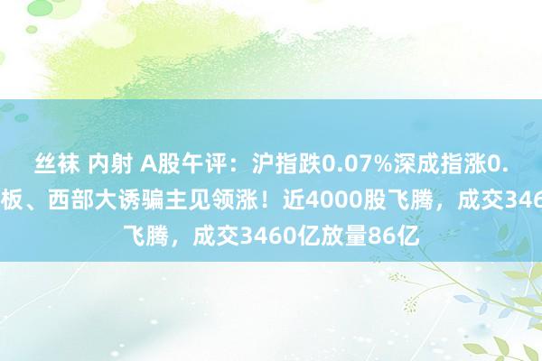 丝袜 内射 A股午评：沪指跌0.07%深成指涨0.34%，固态电板、西部大诱骗主见领涨！近4000股飞腾，成交3460亿放量86亿