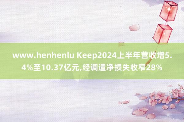 www.henhenlu Keep2024上半年营收增5.4%至10.37亿元，经调遣净损失收窄28%