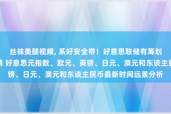 丝袜美腿视频, 系好安全带！好意思联储有筹划与非农恐点火本周行情 好意思元指数、欧元、英镑、日元、澳元和东谈主民币最新时间远景分析