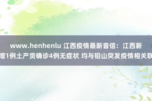 www.henhenlu 江西疫情最新音信：江西新增1例土产货确诊4例无症状 均与铅山突发疫情相关联