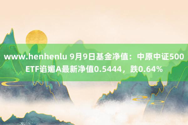 www.henhenlu 9月9日基金净值：中原中证500ETF谄媚A最新净值0.5444，跌0.64%