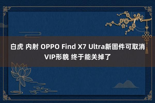 白虎 内射 OPPO Find X7 Ultra新固件可取消VIP形貌 终于能关掉了