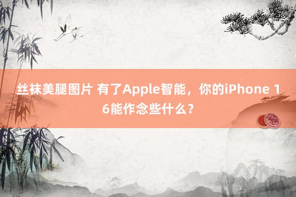 丝袜美腿图片 有了Apple智能，你的iPhone 16能作念些什么？