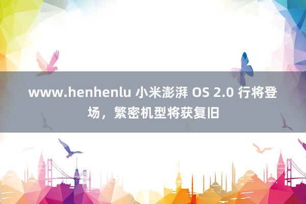 www.henhenlu 小米澎湃 OS 2.0 行将登场，繁密机型将获复旧