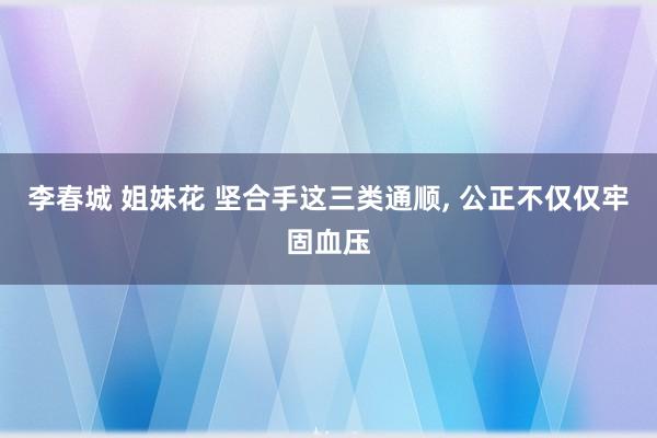 李春城 姐妹花 坚合手这三类通顺, 公正不仅仅牢固血压