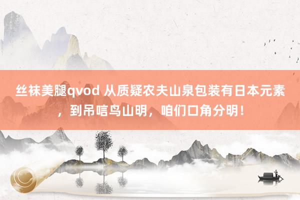 丝袜美腿qvod 从质疑农夫山泉包装有日本元素，到吊唁鸟山明，咱们口角分明！