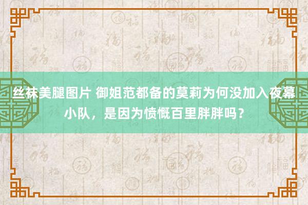 丝袜美腿图片 御姐范都备的莫莉为何没加入夜幕小队，是因为愤慨百里胖胖吗？