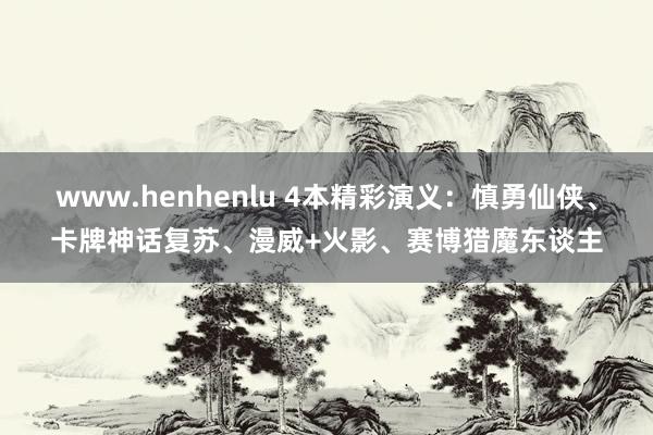 www.henhenlu 4本精彩演义：慎勇仙侠、卡牌神话复苏、漫威+火影、赛博猎魔东谈主