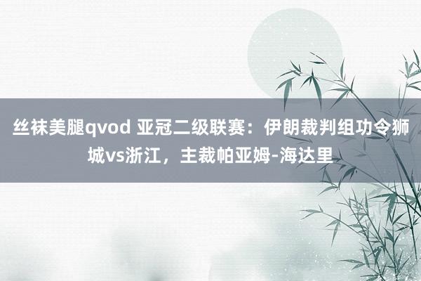 丝袜美腿qvod 亚冠二级联赛：伊朗裁判组功令狮城vs浙江，主裁帕亚姆-海达里