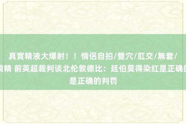 真實精液大爆射！！情侶自拍/雙穴/肛交/無套/大量噴精 前英超裁判谈北伦敦德比：廷伯莫得染红是正确的判罚