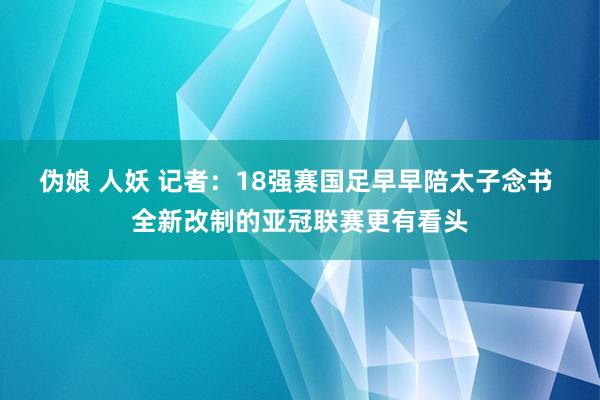 伪娘 人妖 记者：18强赛国足早早陪太子念书 全新改制的亚冠联赛更有看头