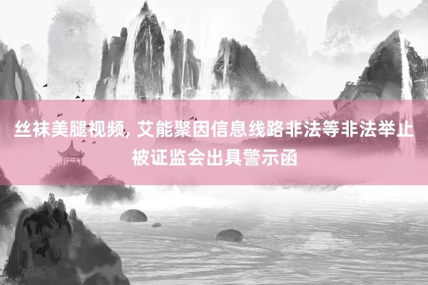 丝袜美腿视频， 艾能聚因信息线路非法等非法举止被证监会出具警示函