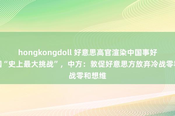 hongkongdoll 好意思高官渲染中国事好意思国“史上最大挑战”，中方：敦促好意思方放弃冷战零和想维