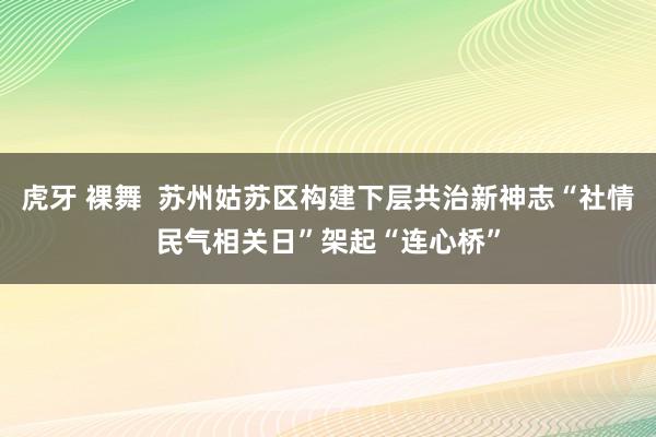 虎牙 裸舞  苏州姑苏区构建下层共治新神志“社情民气相关日”架起“连心桥”