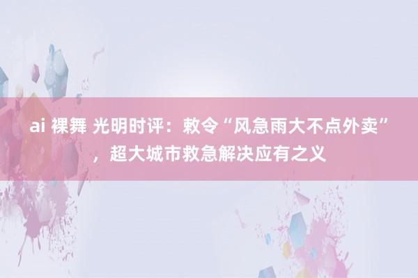 ai 裸舞 光明时评：敕令“风急雨大不点外卖”，超大城市救急解决应有之义